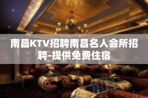 南昌KTV招聘南昌名人会所招聘-提供免费住宿