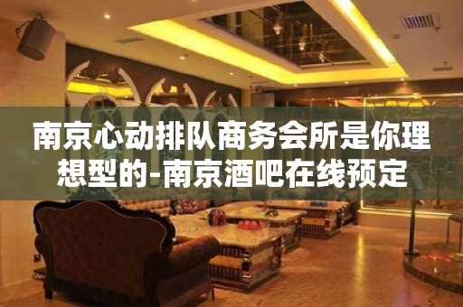 南京心动排队商务会所是你理想型的-南京酒吧在线预定
