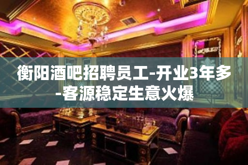 衡阳酒吧招聘员工-开业3年多-客源稳定生意火爆