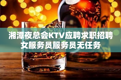 湘潭夜总会KTV应聘求职招聘女服务员服务员无任务