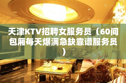 天津KTV招聘女服务员（60间包厢每天爆满急缺靠谱服务员）