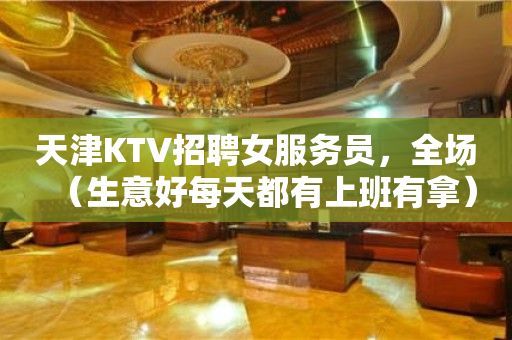 天津KTV招聘女服务员，全场（生意好每天都有上班有拿）