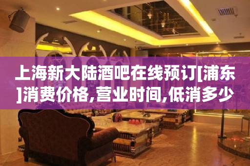上海新大陆酒吧在线预订[浦东]消费价格,营业时间,低消多少