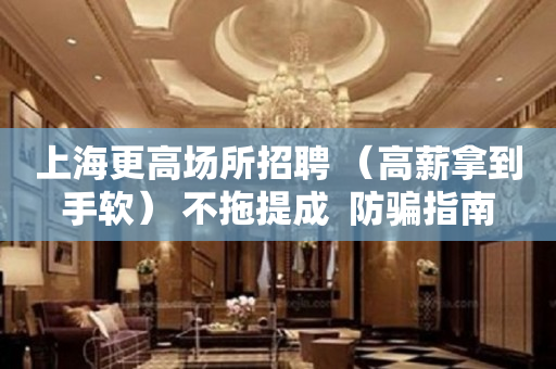 上海更高场所招聘 （高薪拿到手软） 不拖提成  防骗指南