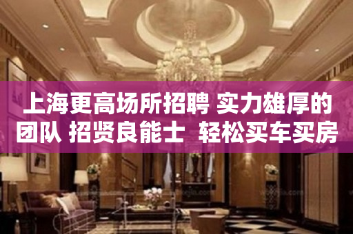 上海更高场所招聘 实力雄厚的团队 招贤良能士  轻松买车买房