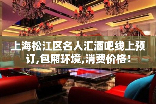 上海松江区名人汇酒吧线上预订,包厢环境,消费价格！