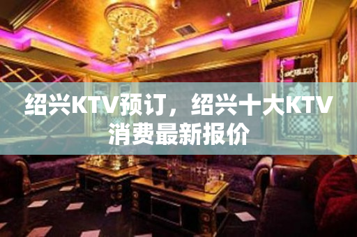 绍兴KTV预订，绍兴十大KTV消费最新报价