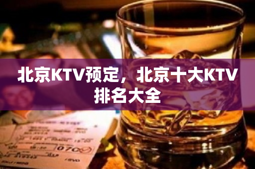 北京KTV预定，北京十大KTV排名大全