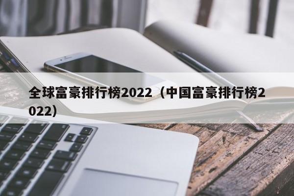 全球富豪排行榜2022（中国富豪排行榜2022）