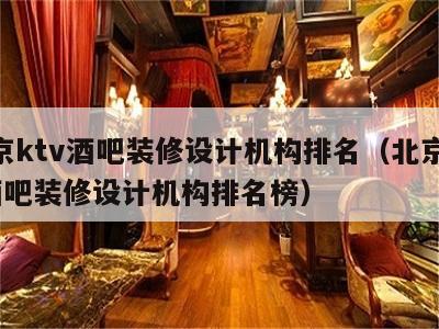 北京ktv酒吧装修设计机构排名（北京ktv酒吧装修设计机构排名榜）